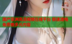 国产亚洲高清视频在线平台 极速流畅免费看多元内容