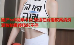 国产ssS视频平台 极速在线播放高清资源智能推荐精彩不停