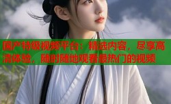 国产特级视频平台：精选内容，尽享高清体验，随时随地观看最热门的视频