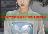 九九国产观看高清无广告极速播放体验