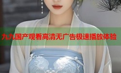 九九国产观看高清无广告极速播放体验