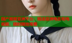 国产视频亚洲平台：精选亚洲电影和电视剧，随时随地观看