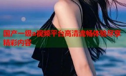 国产一级a视频平台高清流畅体验尽享精彩内容