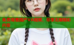 免费观看国产VA视频，尽享无限精彩内容