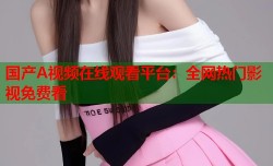 国产A视频在线观看平台：全网热门影视免费看