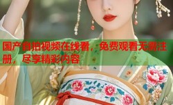 国产自拍视频在线看，免费观看无需注册，尽享精彩内容