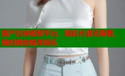国产在线视频平台，精彩片源无限看，随时随地畅享娱乐