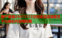 国产视频2997577Z空间高清资源聚合平台精彩内容随时看