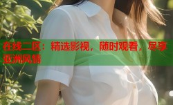 在线二区：精选影视，随时观看，尽享亚洲风情