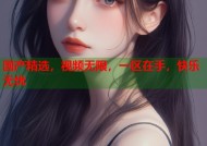 国产精选，视频无限，一区在手，快乐无忧