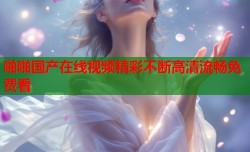 啪啪国产在线视频精彩不断高清流畅免费看