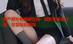 国产野外色视频在线：探索多样化内容，尽享精彩瞬间
