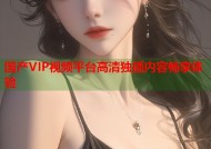 国产VIP视频平台高清独播内容畅享体验