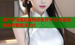 国产在线播放线视频免费平台 极速流畅免费看高清大片