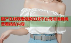 国产在线观看视频在线平台高清流畅免费看精彩内容