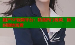 国产SP视频平台：精选热门视频，随时随地观看
