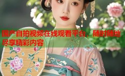国产自拍视频在线观看平台，随时随地尽享精彩内容