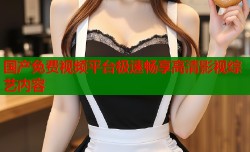 国产免费视频平台极速畅享高清影视综艺内容