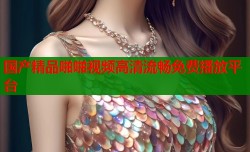 国产精品啪啪视频高清流畅免费播放平台