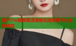 国产7m视频高清流畅在线观看平台全新体验