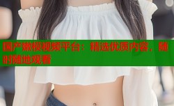 国产嫩模视频平台：精选优质内容，随时随地观看