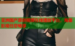亚洲国产原创视频在线播放平台，海量影视任您畅享