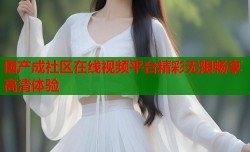 国产成社区在线视频平台精彩无限畅享高清体验