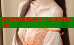 国产精品短视频精选平台轻松发现精彩内容