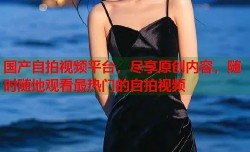 国产自拍视频平台，尽享原创内容，随时随地观看最热门的自拍视频