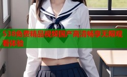 538免费精品视频国产高清畅享无限观看体验