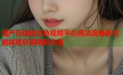 国产在线综合色视频平台高清流畅多功能体验尽享精彩内容