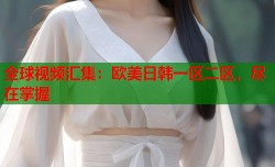 全球视频汇集：欧美日韩一区二区，尽在掌握