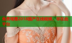免费观看2018国产在线视频，尽在此平台
