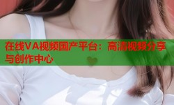 在线VA视频国产平台：高清视频分享与创作中心