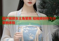 国产视频女主角聚焦 短视频创作与分享新体验