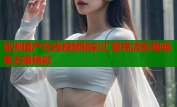 亚洲国产在线视频精彩汇聚高清影视畅享无限精彩
