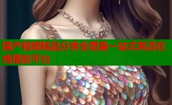 国产视频精品分类全覆盖一站式高清在线播放平台