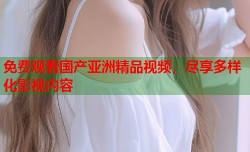 免费观看国产亚洲精品视频，尽享多样化影视内容
