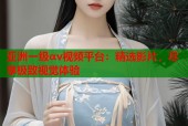 亚洲一级αv视频平台：精选影片，尽享极致视觉体验