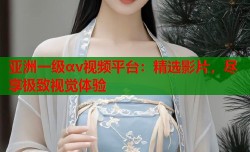 亚洲一级αv视频平台：精选影片，尽享极致视觉体验