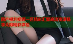 国产福利视频一区精彩汇聚高清资源畅享无限精彩体验
