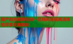 国产自拍视频在线一区精彩呈现高清体验尽享无限精彩