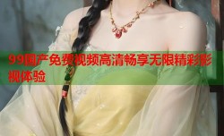 99国产免费视频高清畅享无限精彩影视体验