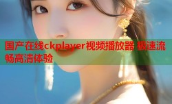 国产在线ckplayer视频播放器 极速流畅高清体验