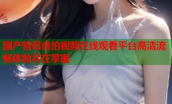 国产情侣自拍视频在线观看平台高清流畅体验尽在掌握