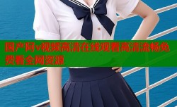 国产阿v视频高清在线观看高清流畅免费看全网资源