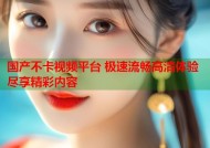 国产不卡视频平台 极速流畅高清体验尽享精彩内容