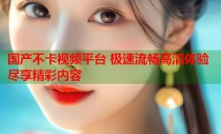 国产不卡视频平台 极速流畅高清体验尽享精彩内容