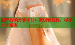 国产视频分享平台：发现新视界，尽享本土精彩