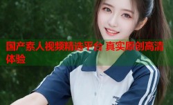 国产素人视频精选平台 真实原创高清体验